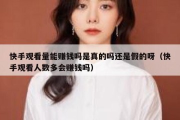 快手观看量能赚钱吗是真的吗还是假的呀（快手观看人数多会赚钱吗）