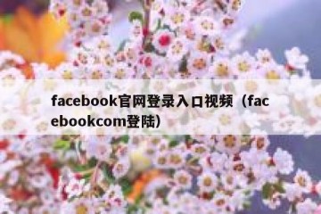 facebook官网登录入口视频（facebookcom登陆）