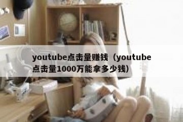 youtube点击量赚钱（youtube点击量1000万能拿多少钱）