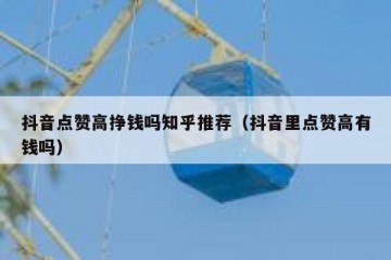 抖音点赞高挣钱吗知乎推荐（抖音里点赞高有钱吗）