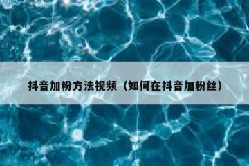 抖音加粉方法视频（如何在抖音加粉丝）
