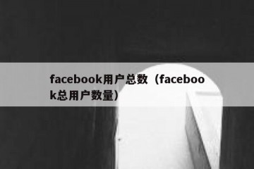 facebook用户总数（facebook总用户数量）