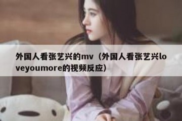 外国人看张艺兴的mv（外国人看张艺兴loveyoumore的视频反应）