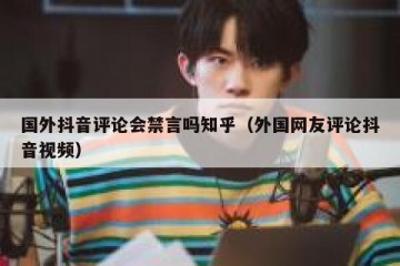 国外抖音评论会禁言吗知乎（外国网友评论抖音视频）