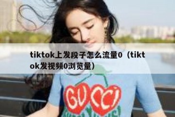 tiktok上发段子怎么流量0（tiktok发视频0浏览量）