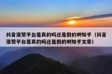 抖音涨赞平台是真的吗还是假的啊知乎（抖音涨赞平台是真的吗还是假的啊知乎文章）