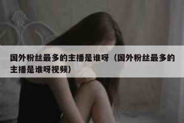 国外粉丝最多的主播是谁呀（国外粉丝最多的主播是谁呀视频）