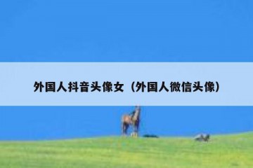 外国人抖音头像女（外国人微信头像）