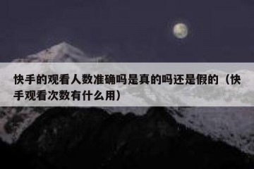 快手的观看人数准确吗是真的吗还是假的（快手观看次数有什么用）