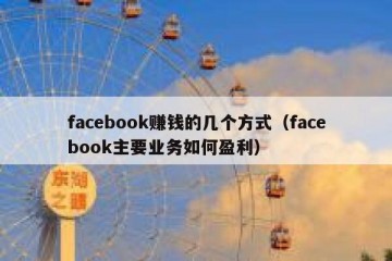 facebook赚钱的几个方式（facebook主要业务如何盈利）