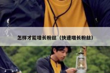 怎样才能增长粉丝（快速增长粉丝）