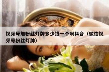视频号加粉丝灯牌多少钱一个啊抖音（微信视频号粉丝灯牌）