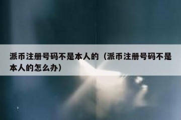 派币注册号码不是本人的（派币注册号码不是本人的怎么办）