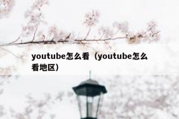 youtube怎么看（youtube怎么看地区）