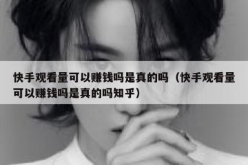 快手观看量可以赚钱吗是真的吗（快手观看量可以赚钱吗是真的吗知乎）
