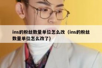 ins的粉丝数量单位怎么改（ins的粉丝数量单位怎么改了）