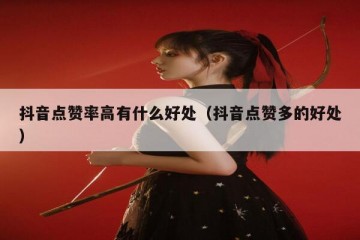 抖音点赞率高有什么好处（抖音点赞多的好处）