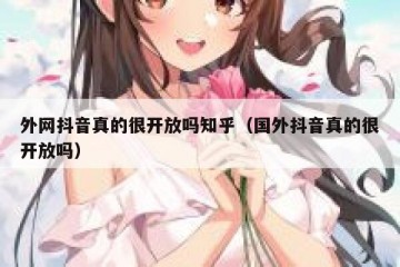 外网抖音真的很开放吗知乎（国外抖音真的很开放吗）