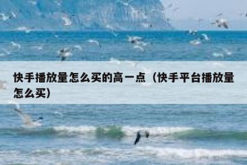 快手播放量怎么买的高一点（快手平台播放量怎么买）