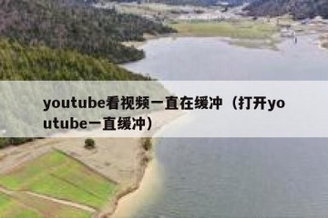 youtube看视频一直在缓冲（打开youtube一直缓冲）