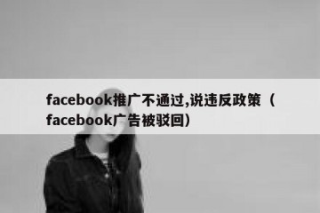 facebook推广不通过,说违反政策（facebook广告被驳回）