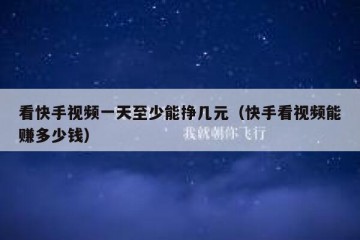 看快手视频一天至少能挣几元（快手看视频能赚多少钱）