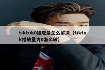 tiktok0播放量怎么解决（tiktok播放量为0怎么破）