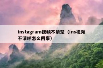 instagram视频不清楚（ins视频不清晰怎么回事）