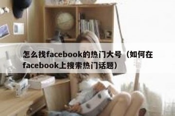 怎么找facebook的热门大号（如何在facebook上搜索热门话题）