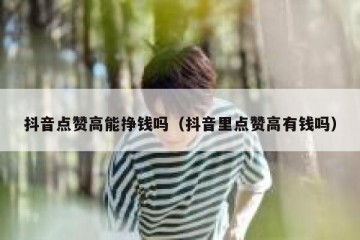 抖音点赞高能挣钱吗（抖音里点赞高有钱吗）