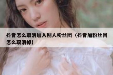 抖音怎么取消加入别人粉丝团（抖音加粉丝团怎么取消掉）