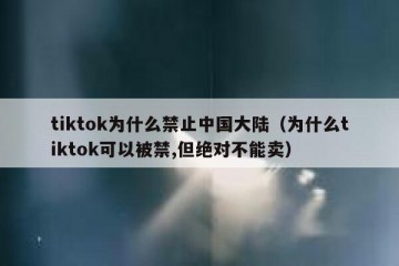 tiktok为什么禁止中国大陆（为什么tiktok可以被禁,但绝对不能卖）