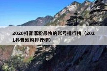 2020抖音涨粉最快的账号排行榜（2021抖音涨粉排行榜）