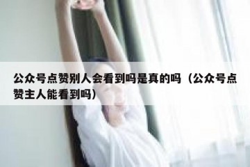 公众号点赞别人会看到吗是真的吗（公众号点赞主人能看到吗）