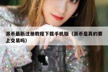派币最新注册教程下载手机版（派币是真的要上交易吗）