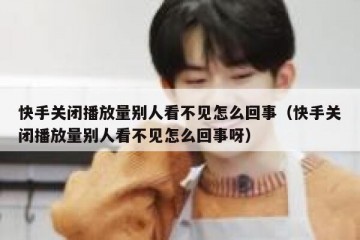 快手关闭播放量别人看不见怎么回事（快手关闭播放量别人看不见怎么回事呀）