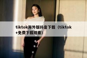 tiktok海外版抖音下载（tiktok+免费下载观看）