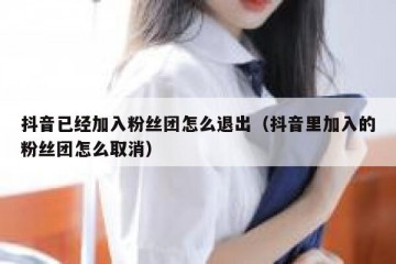 抖音已经加入粉丝团怎么退出（抖音里加入的粉丝团怎么取消）