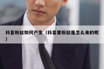 抖音粉丝如何产生（抖音里粉丝是怎么来的呢）