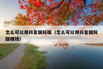 怎么可以用抖音国际版（怎么可以用抖音国际版赚钱）
