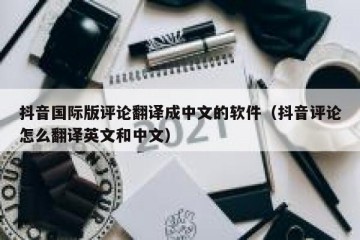 抖音国际版评论翻译成中文的软件（抖音评论怎么翻译英文和中文）