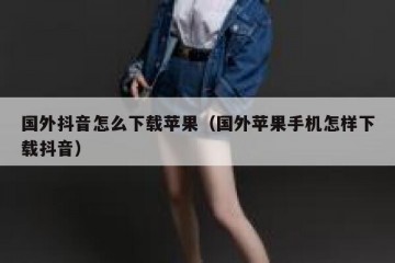 国外抖音怎么下载苹果（国外苹果手机怎样下载抖音）