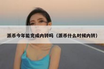 派币今年能完成内转吗（派币什么时候内转）