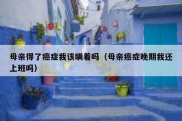 母亲得了癌症我该瞒着吗（母亲癌症晚期我还上班吗）