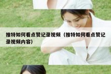 推特如何看点赞记录视频（推特如何看点赞记录视频内容）