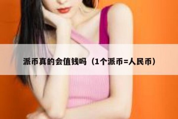 派币真的会值钱吗（1个派币=人民币）