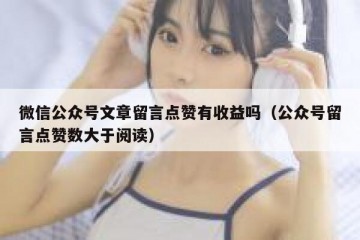 微信公众号文章留言点赞有收益吗（公众号留言点赞数大于阅读）