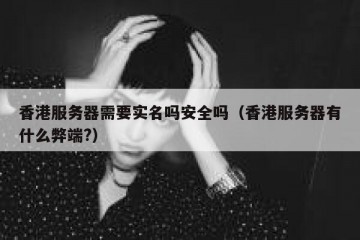 香港服务器需要实名吗安全吗（香港服务器有什么弊端?）