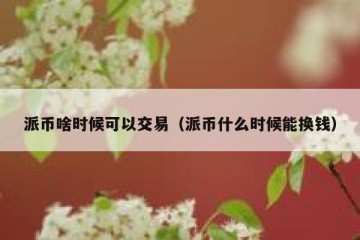 派币啥时候可以交易（派币什么时候能换钱）