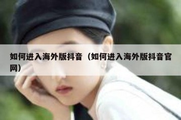 如何进入海外版抖音（如何进入海外版抖音官网）